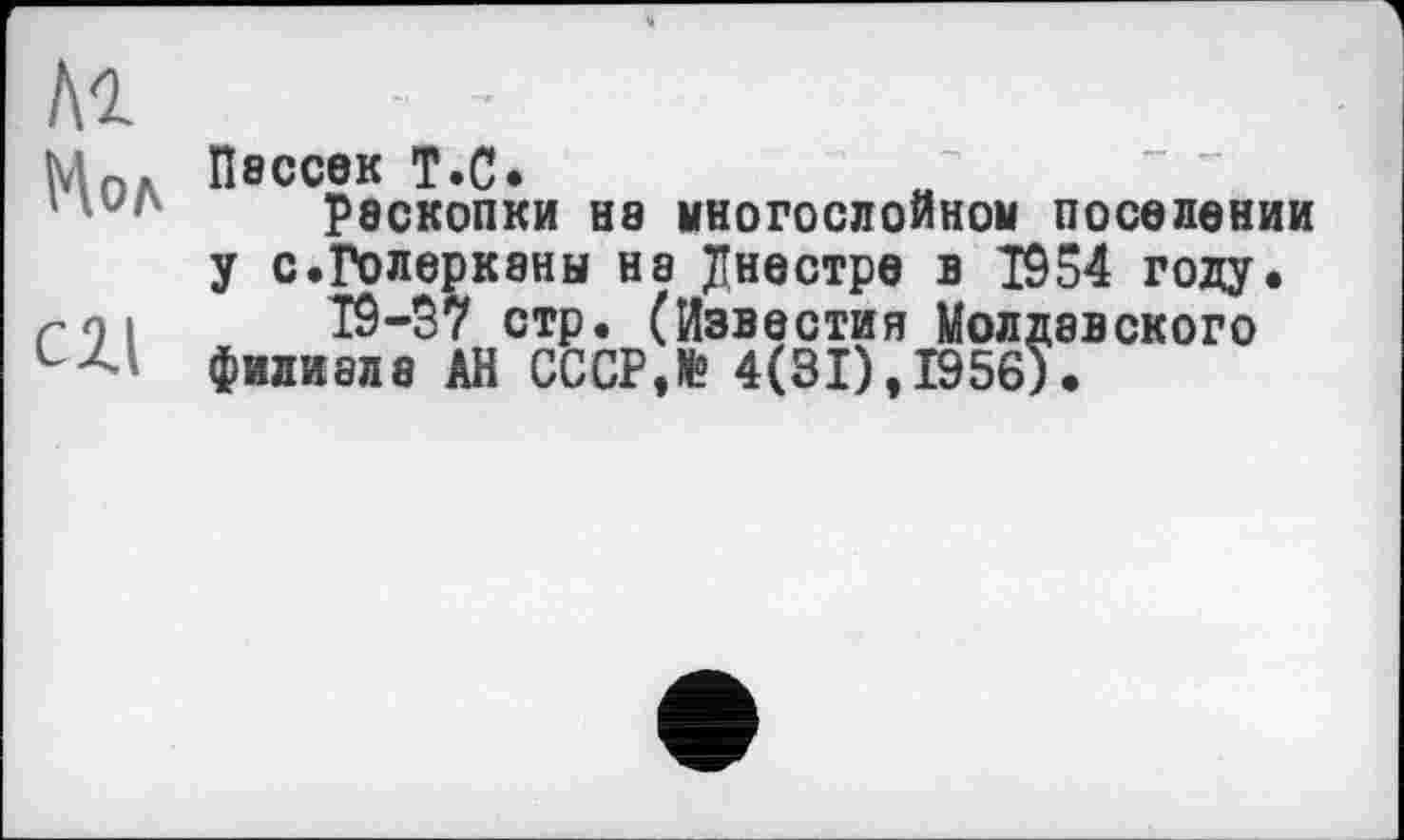 ﻿Пвссек T.С.
Р8СК0ПКИ Н8 многослойной поселении у с.Голерканы на Днестре в 1954 году.
T9—37 стр. (Известия Молдавского филиале АН СССР,К? 4(81), 1956).